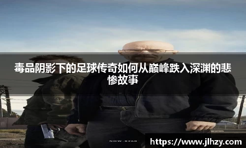 毒品阴影下的足球传奇如何从巅峰跌入深渊的悲惨故事