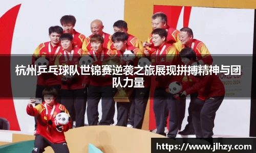 杭州乒乓球队世锦赛逆袭之旅展现拼搏精神与团队力量